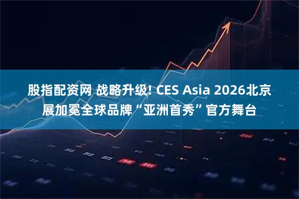 股指配资网 战略升级! CES Asia 2026北京展加冕全球品牌“亚洲首秀”官方舞台