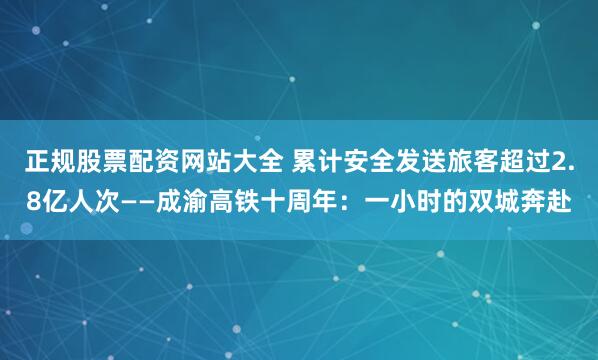 正规股票配资网站大全 累计安全发送旅客超过2.8亿人次——成渝高铁十周年：一小时的双城奔赴