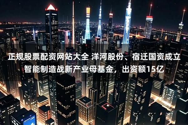 正规股票配资网站大全 洋河股份、宿迁国资成立智能制造战新产业母基金，出资额15亿
