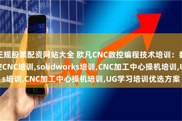 正规股票配资网站大全 欧凡CNC数控编程技术培训：数控CNC编程培训,数控CNC培训,solidworks培训,CNC加工中心操机培训,UG学习培训优选方案