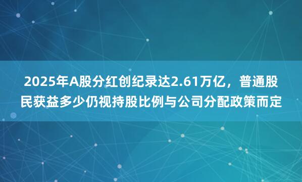 2025年A股分红创纪录达2.61万亿，普通股民获益多少仍视持股比例与公司分配政策而定
