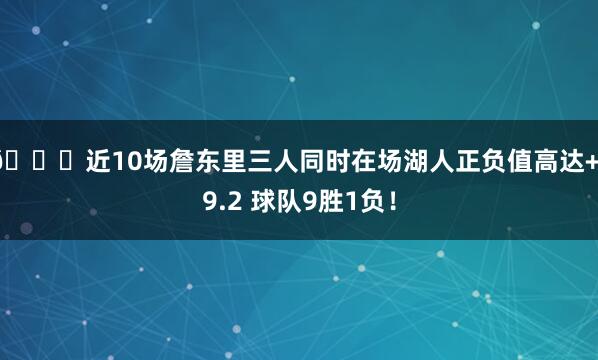 👀近10场詹东里三人同时在场湖人正负值高达+19.2 球队9胜1负！